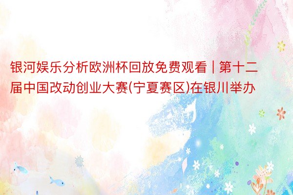 银河娱乐分析欧洲杯回放免费观看 | 第十二届中国改动创业大赛(宁夏赛区)在银川举办
