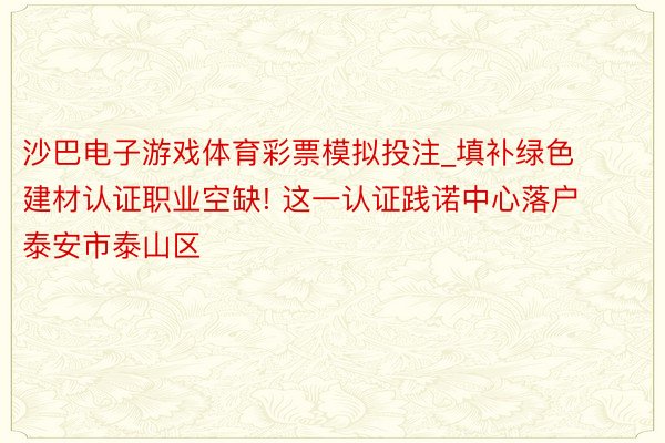 沙巴电子游戏体育彩票模拟投注_填补绿色建材认证职业空缺! 这一认证践诺中心落户泰安市泰山区