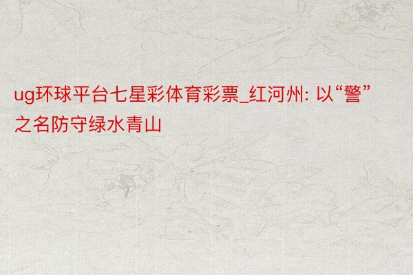 ug环球平台七星彩体育彩票_红河州: 以“警”之名防守绿水青山