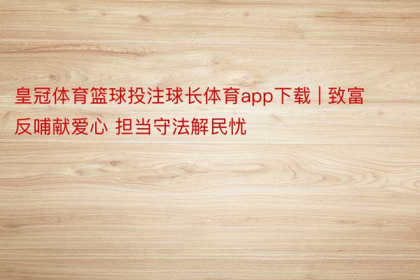 皇冠体育篮球投注球长体育app下载 | 致富反哺献爱心 担当守法解民忧