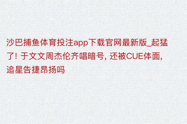 沙巴捕鱼体育投注app下载官网最新版_起猛了! 于文文周杰伦齐唱暗号, 还被CUE体面, 追星告捷昂扬吗
