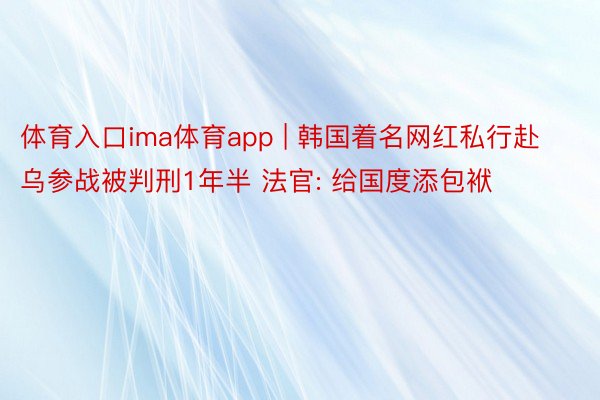 体育入口ima体育app | 韩国着名网红私行赴乌参战被判刑1年半 法官: 给国度添包袱