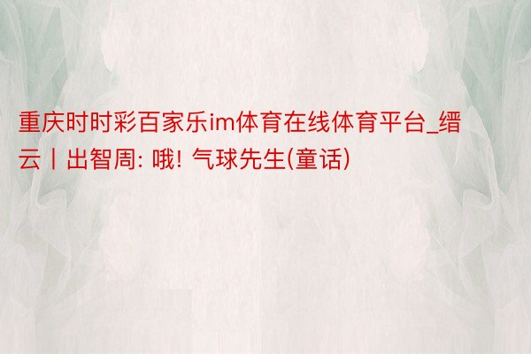 重庆时时彩百家乐im体育在线体育平台_缙云丨出智周: 哦! 气球先生(童话)
