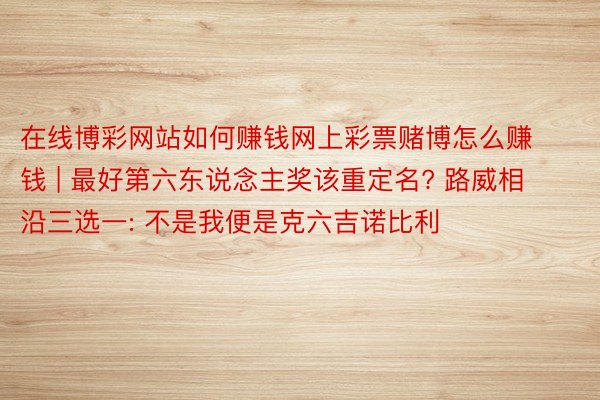 在线博彩网站如何赚钱网上彩票赌博怎么赚钱 | 最好第六东说念主奖该重定名? 路威相沿三选一: 不是我便是克六吉诺比利