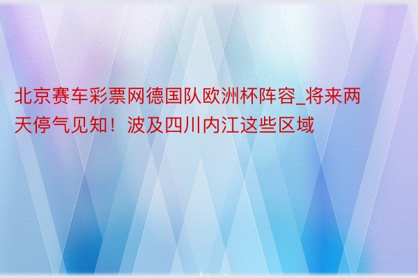 北京赛车彩票网德国队欧洲杯阵容_将来两天停气见知！波及四川内江这些区域
