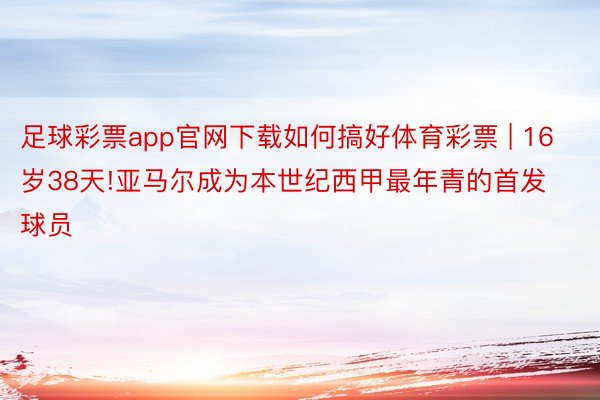 足球彩票app官网下载如何搞好体育彩票 | 16岁38天!亚马尔成为本世纪西甲最年青的首发球员
