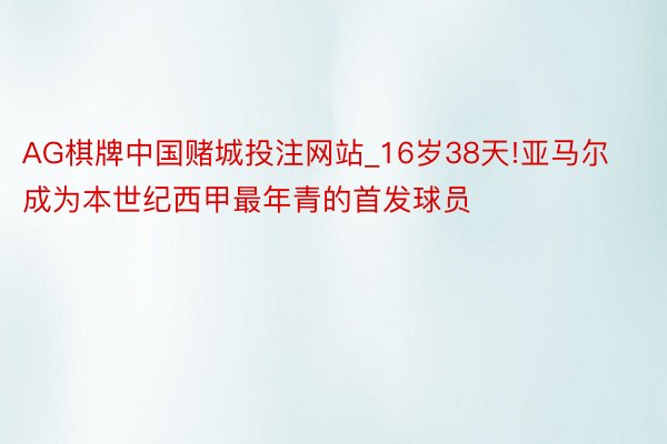 AG棋牌中国赌城投注网站_16岁38天!亚马尔成为本世纪西甲最年青的首发球员