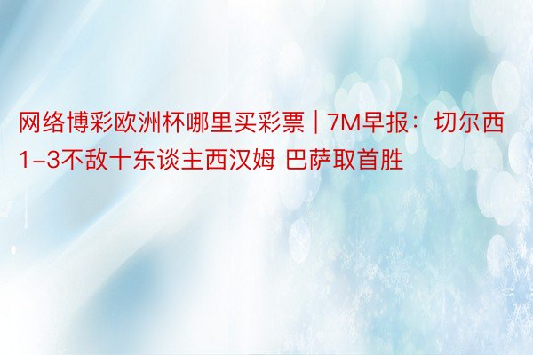 网络博彩欧洲杯哪里买彩票 | 7M早报：切尔西1-3不敌十东谈主西汉姆 巴萨取首胜