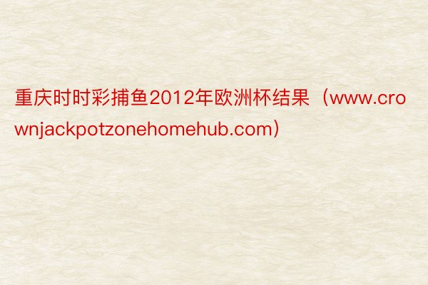 重庆时时彩捕鱼2012年欧洲杯结果（www.crownjackpotzonehomehub.com）