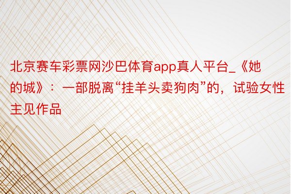 北京赛车彩票网沙巴体育app真人平台_《她的城》：一部脱离“挂羊头卖狗肉”的，试验女性主见作品