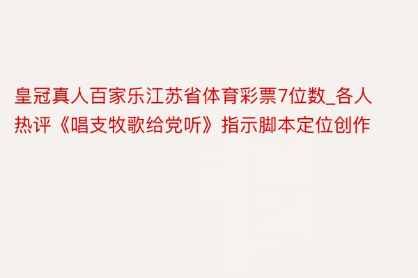 皇冠真人百家乐江苏省体育彩票7位数_各人热评《唱支牧歌给党听》指示脚本定位创作