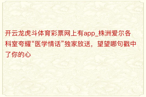 开云龙虎斗体育彩票网上有app_株洲爱尔各科室夸耀“医学情话”独家放送，望望哪句戳中了你的心