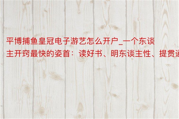 平博捕鱼皇冠电子游艺怎么开户_一个东谈主开窍最快的姿首：读好书、明东谈主性、提贯通