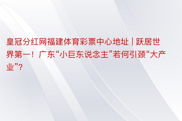 皇冠分红网福建体育彩票中心地址 | 跃居世界第一！广东“小巨东说念主”若何引颈“大产业”？