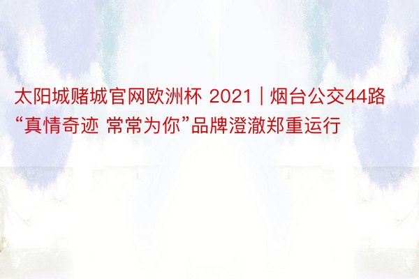 太阳城赌城官网欧洲杯 2021 | 烟台公交44路“真情奇迹 常常为你”品牌澄澈郑重运行