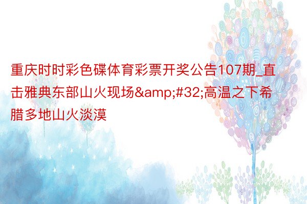 重庆时时彩色碟体育彩票开奖公告107期_直击雅典东部山火现场&#32;高温之下希腊多地山火淡漠