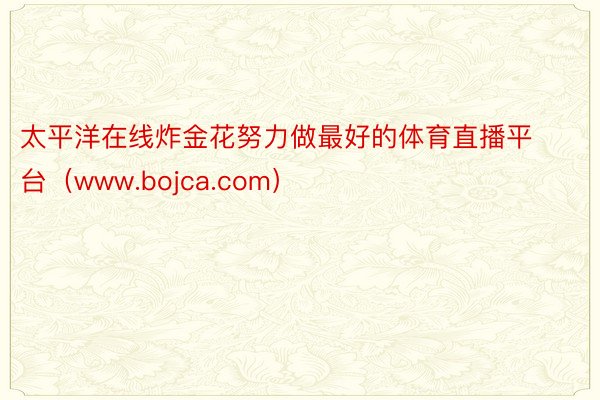 太平洋在线炸金花努力做最好的体育直播平台（www.bojca.com）