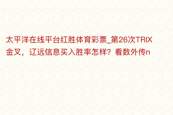 太平洋在线平台红胜体育彩票_第26次TRIX金叉，辽远信息买入胜率怎样？看数外传n