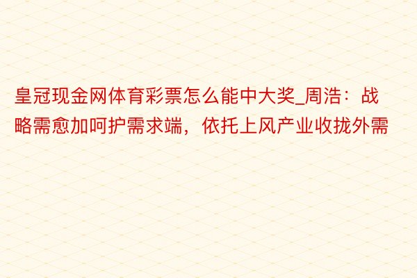皇冠现金网体育彩票怎么能中大奖_周浩：战略需愈加呵护需求端，依托上风产业收拢外需