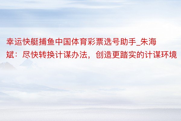 幸运快艇捕鱼中国体育彩票选号助手_朱海斌：尽快转换计谋办法，创造更踏实的计谋环境