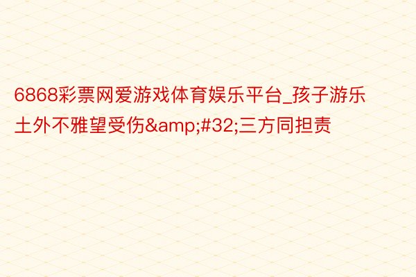 6868彩票网爱游戏体育娱乐平台_孩子游乐土外不雅望受伤&#32;三方同担责