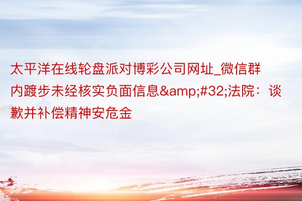 太平洋在线轮盘派对博彩公司网址_微信群内踱步未经核实负面信息&#32;法院：谈歉并补偿精神安危金