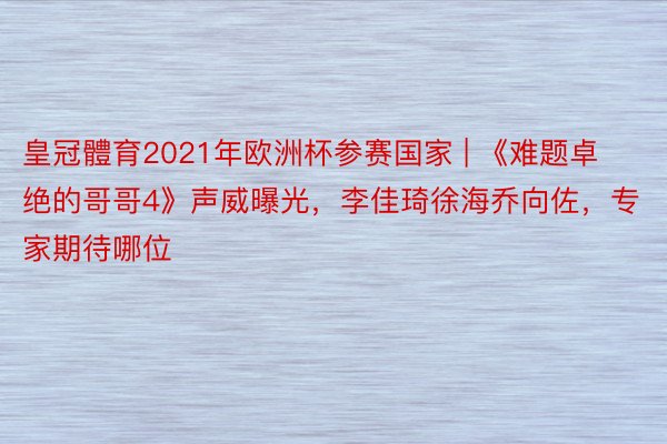 皇冠體育2021年欧洲杯参赛国家 | 《难题卓绝的哥哥4》声威曝光，李佳琦徐海乔向佐，专家期待哪位