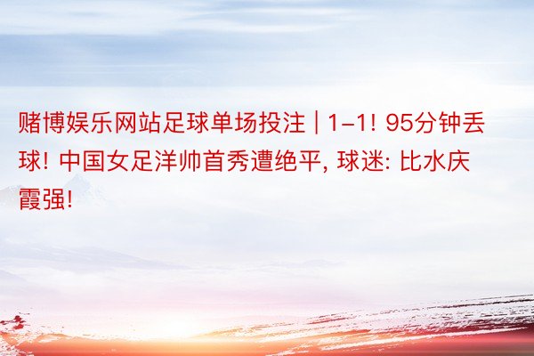 赌博娱乐网站足球单场投注 | 1-1! 95分钟丢球! 中国女足洋帅首秀遭绝平, 球迷: 比水庆霞强!