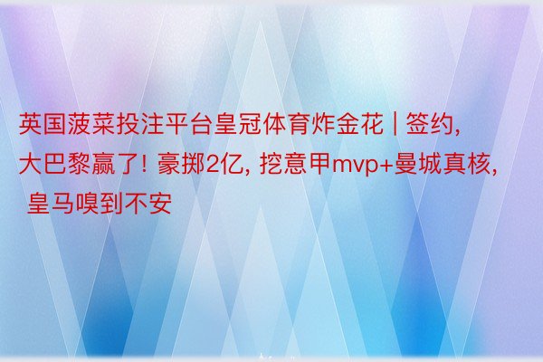 英国菠菜投注平台皇冠体育炸金花 | 签约, 大巴黎赢了! 豪掷2亿, 挖意甲mvp+曼城真核, 皇马嗅到不安