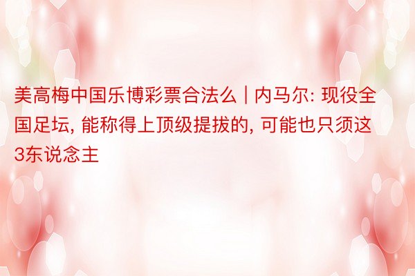 美高梅中国乐博彩票合法么 | 内马尔: 现役全国足坛, 能称得上顶级提拔的, 可能也只须这3东说念主