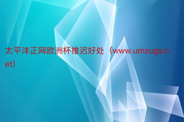 太平洋正网欧洲杯推迟好处（www.umzugs.net）