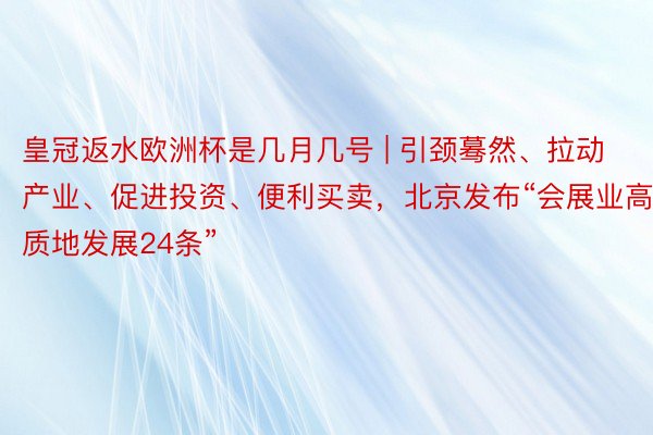 皇冠返水欧洲杯是几月几号 | 引颈蓦然、拉动产业、促进投资、便利买卖，北京发布“会展业高质地发展24条”