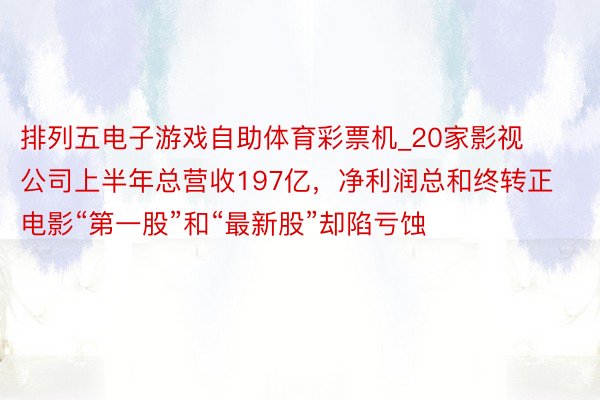 排列五电子游戏自助体育彩票机_20家影视公司上半年总营收197亿，净利润总和终转正  电影“第一股”和“最新股”却陷亏蚀