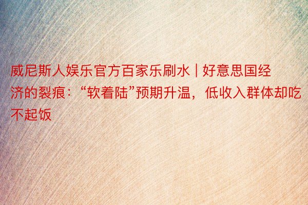 威尼斯人娱乐官方百家乐刷水 | 好意思国经济的裂痕：“软着陆”预期升温，低收入群体却吃不起饭