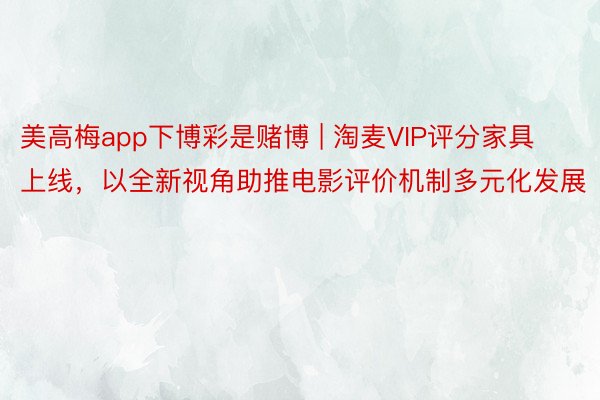 美高梅app下博彩是赌博 | 淘麦VIP评分家具上线，以全新视角助推电影评价机制多元化发展