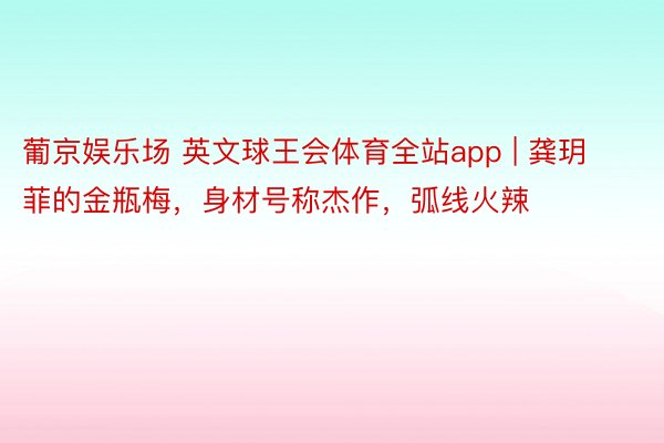 葡京娱乐场 英文球王会体育全站app | 龚玥菲的金瓶梅，身材号称杰作，弧线火辣