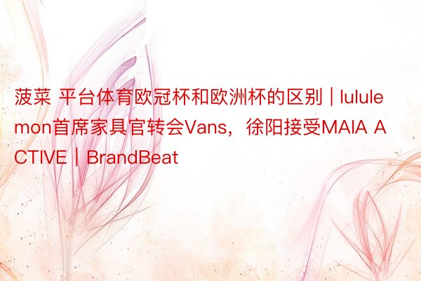 菠菜 平台体育欧冠杯和欧洲杯的区别 | lululemon首席家具官转会Vans，徐阳接受MAIA ACTIVE｜BrandBeat