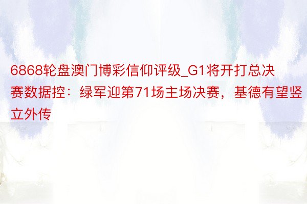 6868轮盘澳门博彩信仰评级_G1将开打总决赛数据控：绿军迎第71场主场决赛，基德有望竖立外传