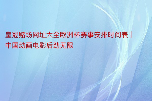 皇冠赌场网址大全欧洲杯赛事安排时间表 | 中国动画电影后劲无限
