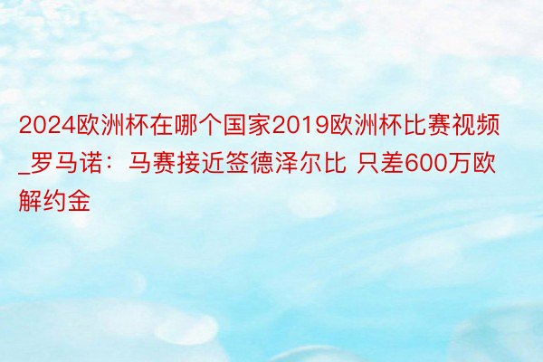 2024欧洲杯在哪个国家2019欧洲杯比赛视频_罗马诺：马赛接近签德泽尔比 只差600万欧解约金
