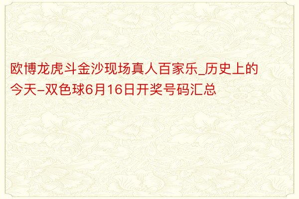 欧博龙虎斗金沙现场真人百家乐_历史上的今天-双色球6月16日开奖号码汇总