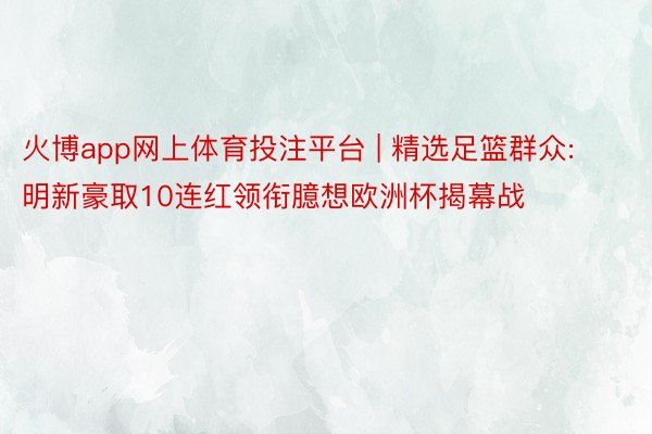 火博app网上体育投注平台 | 精选足篮群众:明新豪取10连红领衔臆想欧洲杯揭幕战