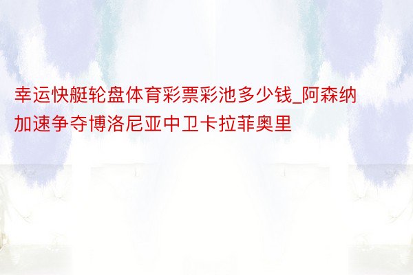 幸运快艇轮盘体育彩票彩池多少钱_阿森纳加速争夺博洛尼亚中卫卡拉菲奥里
