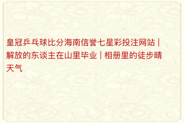 皇冠乒乓球比分海南信誉七星彩投注网站 | 解放的东谈主在山里毕业 | 相册里的徒步晴天气