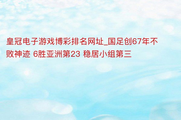 皇冠电子游戏博彩排名网址_国足创67年不败神迹 6胜亚洲第23 稳居小组第三