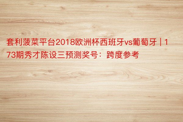 套利菠菜平台2018欧洲杯西班牙vs葡萄牙 | 173期秀才陈设三预测奖号：跨度参考