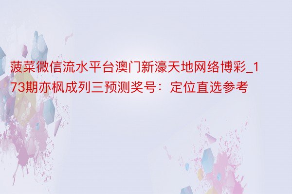 菠菜微信流水平台澳门新濠天地网络博彩_173期亦枫成列三预测奖号：定位直选参考