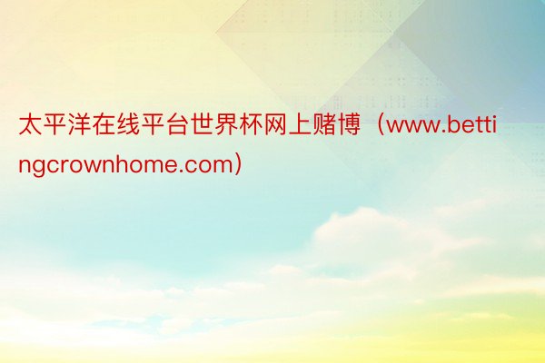 太平洋在线平台世界杯网上赌博（www.bettingcrownhome.com）