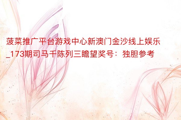 菠菜推广平台游戏中心新澳门金沙线上娱乐_173期司马千陈列三瞻望奖号：独胆参考