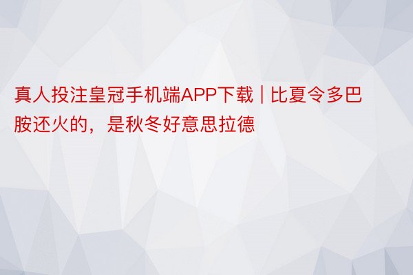 真人投注皇冠手机端APP下载 | 比夏令多巴胺还火的，是秋冬好意思拉德